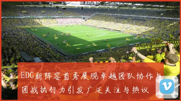 EDG新阵容首秀展现卓越团队协作与团战执行力引发广泛关注与热议